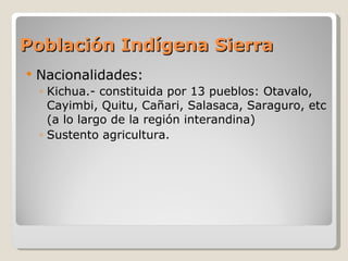 Población Indígena Sierra Nacionalidades: Kichua.- constituida por 13 pueblos: Otavalo, Cayimbi, Quitu, Cañari, Salasaca, Saraguro, etc (a lo largo de la región interandina) Sustento agricultura. 