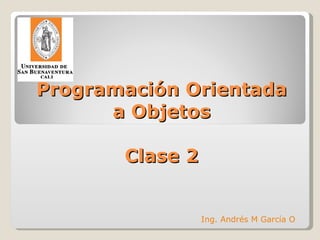 Programación Orientada a Objetos Clase 2 Ing. Andrés M García O 