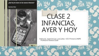 CLASE 2
INFANCIAS,
AYER Y HOY
Infancias, experiencias y escuelas- CCC Primaria UNIPE
Profesora Vanesa Casal
 