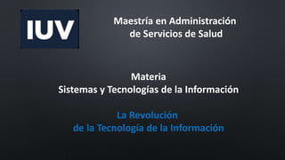 Maestría en Administración
de Servicios de Salud
Materia
Sistemas y Tecnologías de la Información
La Revolución
de la Tecnología de la Información
 