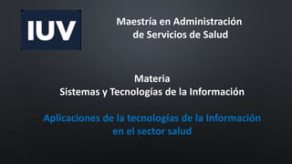 Maestría en Administración
de Servicios de Salud
Materia
Sistemas y Tecnologías de la Información
Aplicaciones de la tecnologías de la Información
en el sector salud
 