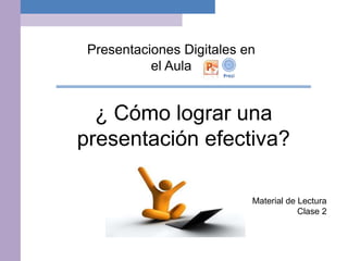 Presentaciones Digitales en
el Aula
Material de Lectura
Clase 2
¿ Cómo lograr una
presentación efectiva?
 