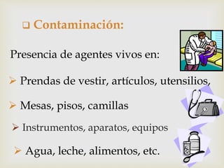  Instrumentos, aparatos, equipos
 Contaminación:
Presencia de agentes vivos en:
 Prendas de vestir, artículos, utensilios,
 Mesas, pisos, camillas
 Agua, leche, alimentos, etc.
 