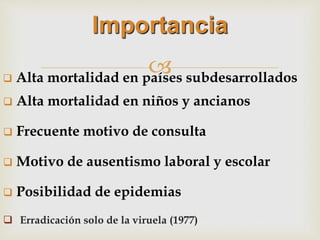 
Importancia
 Erradicación solo de la viruela (1977)
 Alta mortalidad en países subdesarrollados
 Alta mortalidad en niños y ancianos
 Frecuente motivo de consulta
 Motivo de ausentismo laboral y escolar
 Posibilidad de epidemias
 