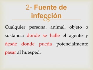 
2- Fuente de
infección
Cualquier persona, animal, objeto o
sustancia donde se halle el agente y
desde donde pueda potencialmente
pasar al huésped.
 