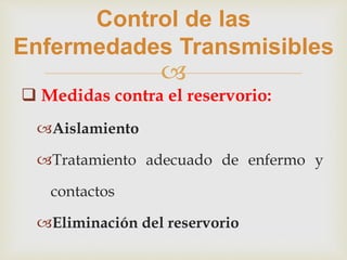 
Control de las
Enfermedades Transmisibles
 Medidas contra el reservorio:
Aislamiento
Tratamiento adecuado de enfermo y
contactos
Eliminación del reservorio
 