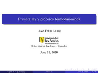 Primera ley y procesos termodin´amicos
Juan Felipe L´opez
Universidad de los Andes – Uniandes
June 15, 2020
Lopez, J. F. (Uniandes) Clase 2 June 15, 2020 21 / 21
 
