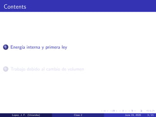 Contents
1 Energ´ıa interna y primera ley
2 Trabajo debido al cambio de volumen
Lopez, J. F. (Uniandes) Clase 2 June 15, 2020 3 / 21
 