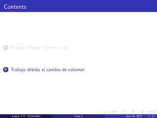 Contents
1 Energ´ıa interna y primera ley
2 Trabajo debido al cambio de volumen
Lopez, J. F. (Uniandes) Clase 2 June 15, 2020 7 / 21
 