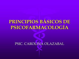 PRINCIPIOS BÁSICOS DE
PSICOFARMACOLOGÍA
PSIC. CAROLINA OLAZABAL
 