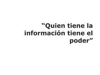 “ Quien tiene la información tiene el poder” 