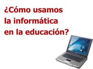 ¿Cómo usamos  la informática  en la educación? 