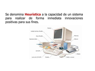 Se denomina  Heurística  a la capacidad de un sistema para realizar de forma inmediata innovaciones positivas para sus fines.  