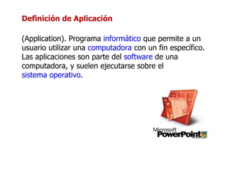 Definición de Aplicación (Application). Programa  informático  que permite a un usuario utilizar una  computadora  con un fin específico. Las aplicaciones son parte del  software  de una computadora, y suelen ejecutarse sobre el  sistema operativo . 