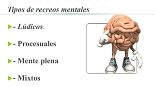 Tipos de recreos mentales
- Lúdicos.
- Procesuales
- Mente plena
- Mixtos
 