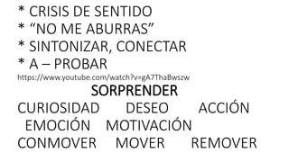 * CRISIS DE SENTIDO
* “NO ME ABURRAS”
* SINTONIZAR, CONECTAR
* A – PROBAR
https://www.youtube.com/watch?v=gA7ThaBwszw
SORPRENDER
CURIOSIDAD DESEO ACCIÓN
EMOCIÓN MOTIVACIÓN
CONMOVER MOVER REMOVER
 