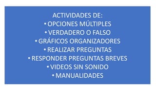 ACTIVIDADES DE:
• OPCIONES MÚLTIPLES
• VERDADERO O FALSO
• GRÁFICOS ORGANIZADORES
• REALIZAR PREGUNTAS
• RESPONDER PREGUNTAS BREVES
• VIDEOS SIN SONIDO
• MANUALIDADES
 