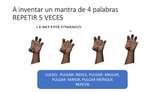 A inventar un mantra de 4 palabras
REPETIR 5 VECES
LA PAZ ESTÁ CONMIGO
LUEGO: PULGAR- ÍNDICE, PULGAR- ANULAR,
PULGAR- MAYOR, PULGAR MEÑIQUE
REPETIR
 