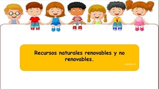 Recursos naturales renovables y no
renovables.
Lección 2.
 