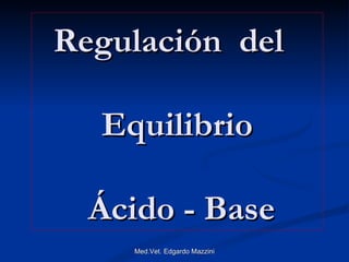Regulación del

  Equilibrio

  Ácido - Base
    Med.Vet. Edgardo Mazzini
 