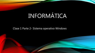 INFORMÁTICA
Clase 1 Parte 2- Sistema operativo Windows
 