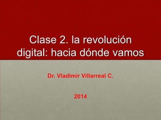 Clase 2. la revolución
digital: hacia dónde vamos
Dr. Vladimir Villarreal C.

2014

 