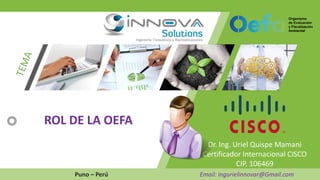 Dr. Ing. Uriel Quispe Mamani
Certificador Internacional CISCO
CIP. 106469
Puno – Perú Email: ingurielinnovar@Gmail.com
ROL DE LA OEFA
 