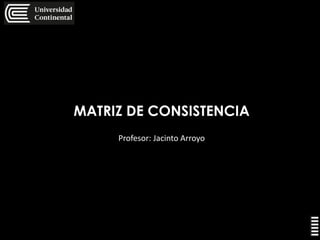 MATRIZ DE CONSISTENCIA
Profesor: Jacinto Arroyo
 