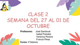 CLASE 2
SEMANA DEL 27 AL 01 DE
OCTUBRE
Profesores: José Sandoval
Isabel Paredes
Verónica Pereira
Francia Pérez
Curso: 4°básicos
 