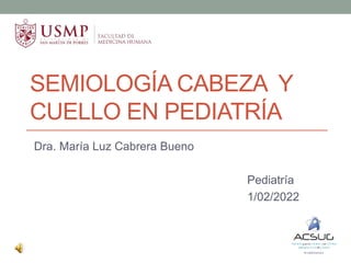 SEMIOLOGÍA CABEZA Y
CUELLO EN PEDIATRÍA
Dra. María Luz Cabrera Bueno
Pediatría
1/02/2022
 