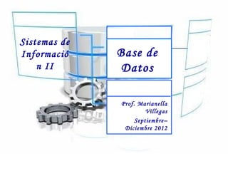 Sistemas de
Informació    Base de
    n II       Datos

              Prof. Marianella
                       Villegas
                   Septiembre–
               Diciembre 2012
 