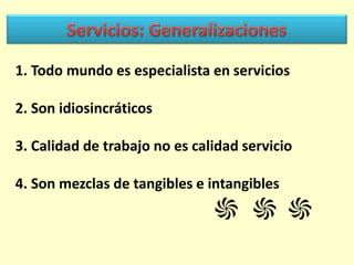 1. Todo mundo es especialista en servicios

2. Son idiosincráticos
3. Calidad de trabajo no es calidad servicio
4. Son mezclas de tangibles e intangibles

 