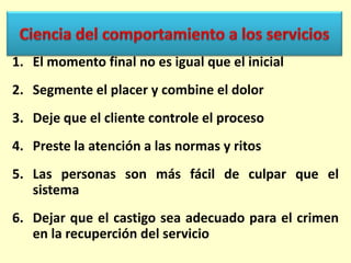 1. El momento final no es igual que el inicial
2. Segmente el placer y combine el dolor
3. Deje que el cliente controle el proceso
4. Preste la atención a las normas y ritos
5. Las personas son más fácil de culpar que el
sistema

6. Dejar que el castigo sea adecuado para el crimen
en la recuperción del servicio

 