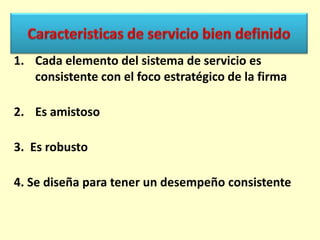 1. Cada elemento del sistema de servicio es
consistente con el foco estratégico de la firma
2. Es amistoso

3. Es robusto
4. Se diseña para tener un desempeño consistente

 