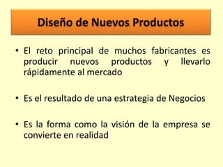 • El reto principal de muchos fabricantes es
producir nuevos productos y llevarlo
rápidamente al mercado

• Es el resultado de una estrategia de Negocios
• Es la forma como la visión de la empresa se
convierte en realidad

 