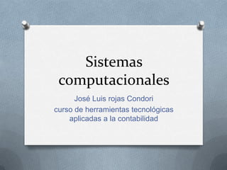 Sistemas
 computacionales
      José Luis rojas Condori
curso de herramientas tecnológicas
    aplicadas a la contabilidad
 