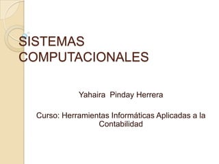 SISTEMAS
COMPUTACIONALES

             Yahaira Pinday Herrera

  Curso: Herramientas Informáticas Aplicadas a la
                  Contabilidad
 