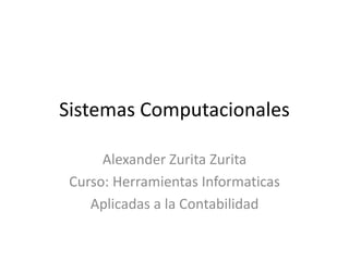 Sistemas Computacionales

      Alexander Zurita Zurita
 Curso: Herramientas Informaticas
    Aplicadas a la Contabilidad
 