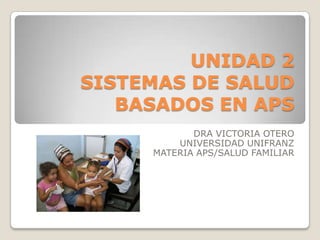 UNIDAD 2
SISTEMAS DE SALUD
BASADOS EN APS
DRA VICTORIA OTERO
UNIVERSIDAD UNIFRANZ
MATERIA APS/SALUD FAMILIAR

 