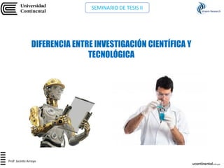 DIFERENCIA ENTRE INVESTIGACIÓN CIENTÍFICA Y
TECNOLÓGICA
Stream Research
Prof: Jacinto Arroyo
SEMINARIO DE TESIS II
 