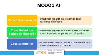 MODOS AF
• Decidimos el punto exacto donde debe
realizarse el enfoque.Zona única o manual
• Decidimos el punto de enfoque pero la cámara
tomará también los puntos de alrededor.
Zona dinámica o
puntos de alrededor
• La cámara determina que zona quiere enfocar a
través de elementos comunes.Zona automática
 