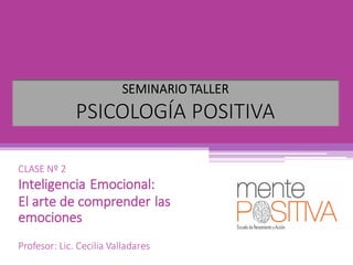 CLASE	Nº 2
Inteligencia	Emocional:	
El	arte	de	comprender	las	
emociones	
Profesor:	Lic.	Cecilia	Valladares
SEMINARIO	TALLER
PSICOLOGÍA	POSITIVA
 
