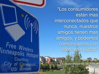 “Los consumidores
están mas
interconectados que
nunca, nuestros
amigos tienen mas
amigos, y podemos
comunicarnos con
ellos mas rápido” 
 
Seth Godin 
Ex vicepresidente de Yahoo

 