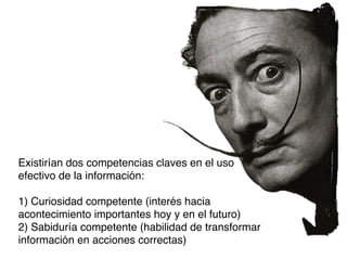 Existirían dos competencias claves en el uso
efectivo de la información:


1) Curiosidad competente (interés hacia
acontecimiento importantes hoy y en el futuro)
2) Sabiduría competente (habilidad de transformar
información en acciones correctas)

 
