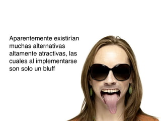 Aparentemente existirían
muchas alternativas
altamente atractivas, las
cuales al implementarse
son solo un bluff

 