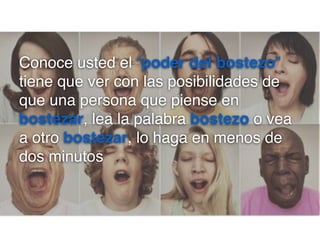 Conoce usted el “poder del bostezo”
tiene que ver con las posibilidades de
que una persona que piense en
bostezar, lea la palabra bostezo o vea
a otro bostezar, lo haga en menos de
dos minutos

 
