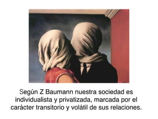 Según Z Baumann nuestra sociedad es
individualista y privatizada, marcada por el
carácter transitorio y volátil de sus relaciones.

 