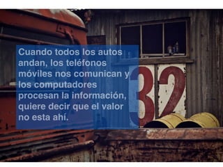 Cuando todos los autos
andan, los teléfonos
móviles nos comunican y
los computadores
procesan la información,
quiere decir que el valor
no esta ahí.

 