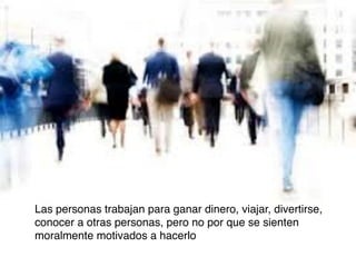 Las personas trabajan para ganar dinero, viajar, divertirse,
conocer a otras personas, pero no por que se sienten
moralmente motivados a hacerlo

 