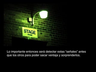 Lo importante entonces será detectar estas “señales” antes
que los otros para poder sacar ventaja y sorprenderlos.

 